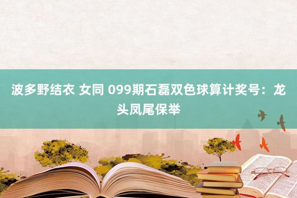 波多野结衣 女同 099期石磊双色球算计奖号：龙头凤尾保举