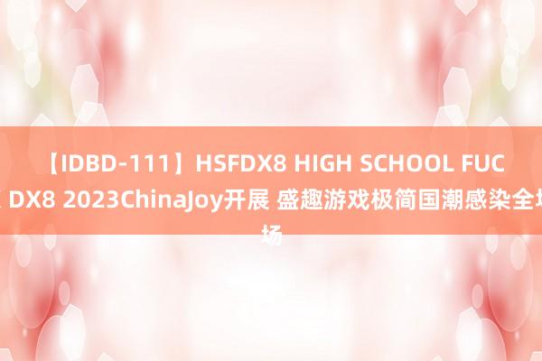 【IDBD-111】HSFDX8 HIGH SCHOOL FUCK DX8 2023ChinaJoy开展 盛趣游戏极简国潮感染全场