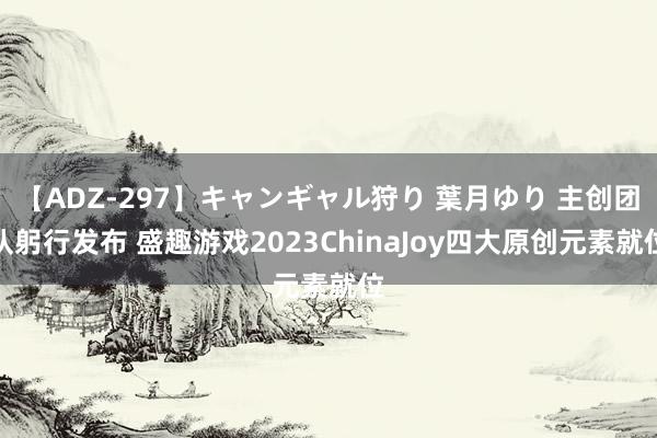 【ADZ-297】キャンギャル狩り 葉月ゆり 主创团队躬行发布 盛趣游戏2023ChinaJoy四大原创元素就位