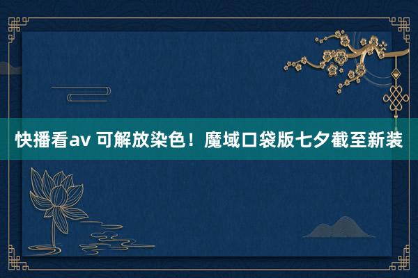 快播看av 可解放染色！魔域口袋版七夕截至新装