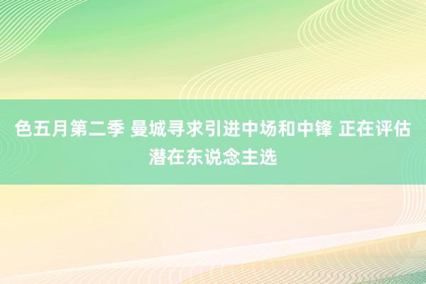 色五月第二季 曼城寻求引进中场和中锋 正在评估潜在东说念主选