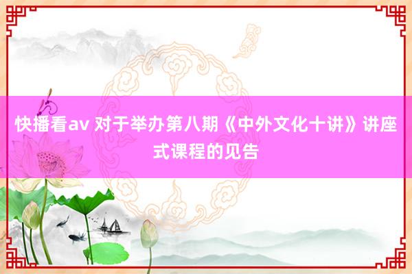 快播看av 对于举办第八期《中外文化十讲》讲座式课程的见告