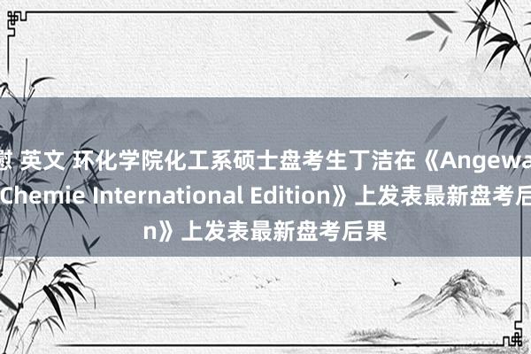 自慰 英文 环化学院化工系硕士盘考生丁洁在《Angewandte Chemie International Edition》上发表最新盘考后果