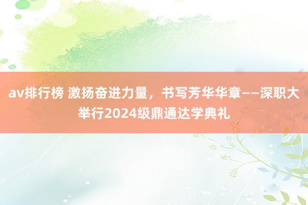 av排行榜 激扬奋进力量，书写芳华华章——深职大举行2024级鼎通达学典礼