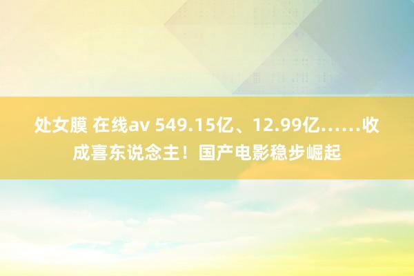 处女膜 在线av 549.15亿、12.99亿……收成喜东说念主！国产电影稳步崛起