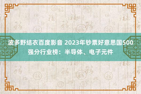 波多野结衣百度影音 2023年钞票好意思国500强分行业榜：半导体、电子元件