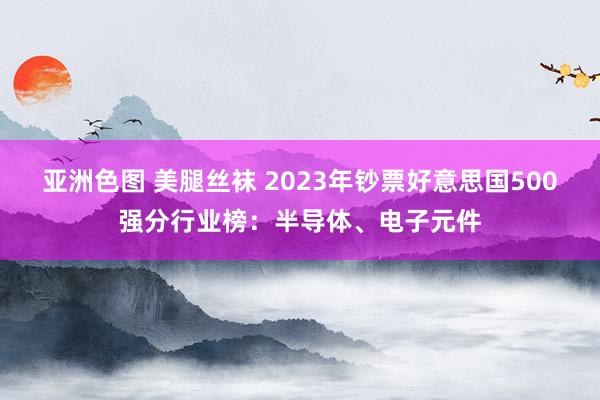 亚洲色图 美腿丝袜 2023年钞票好意思国500强分行业榜：半导体、电子元件