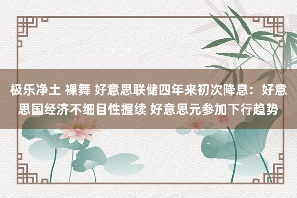 极乐净土 裸舞 好意思联储四年来初次降息：好意思国经济不细目性握续 好意思元参加下行趋势