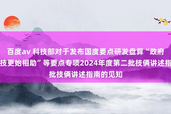 百度av 科技部对于发布国度要点研发盘算“政府间国际科技更始相助”等要点专项2024年度第二批技俩讲述指南的见知