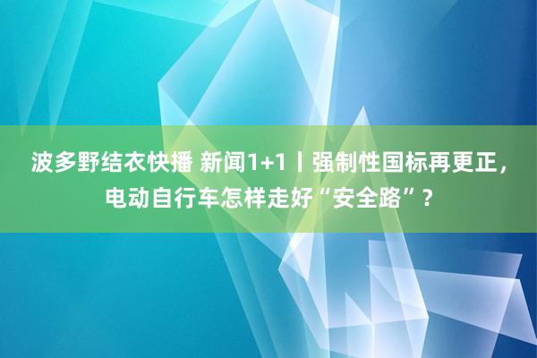 波多野结衣快播 新闻1+1丨强制性国标再更正，电动自行车怎样走好“安全路”？