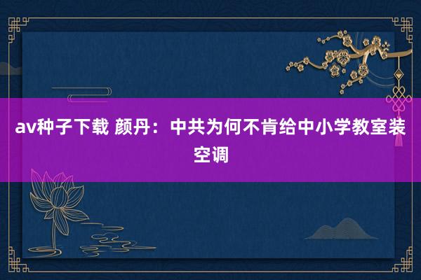 av种子下载 颜丹：中共为何不肯给中小学教室装空调