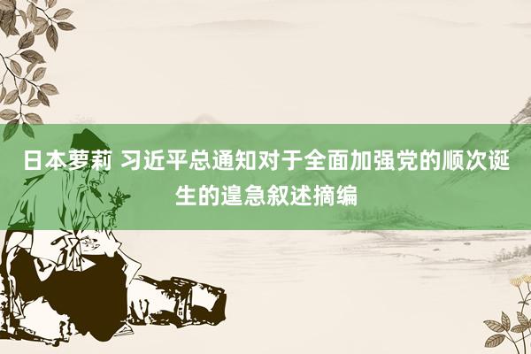 日本萝莉 习近平总通知对于全面加强党的顺次诞生的遑急叙述摘编