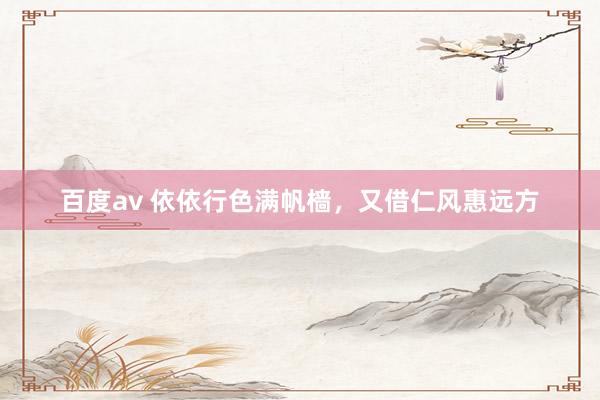 百度av 依依行色满帆樯，又借仁风惠远方