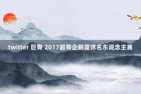 twitter 巨臀 2017超等企鹅篮球名东说念主赛