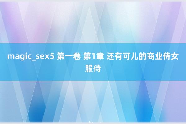 magic_sex5 第一卷 第1章 还有可儿的商业侍女服侍